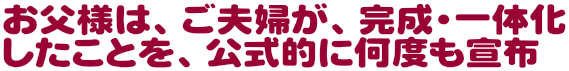 お父様は、ご夫婦が、完成・一体化したことを、公式的に何度も何度も宣布